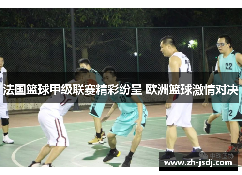 法国篮球甲级联赛精彩纷呈 欧洲篮球激情对决
