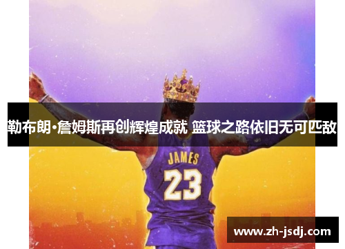勒布朗·詹姆斯再创辉煌成就 篮球之路依旧无可匹敌