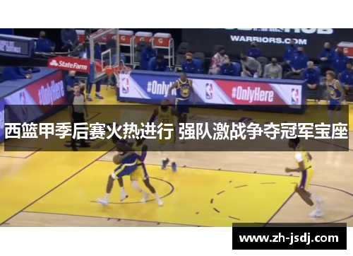西篮甲季后赛火热进行 强队激战争夺冠军宝座