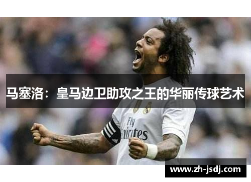 马塞洛：皇马边卫助攻之王的华丽传球艺术