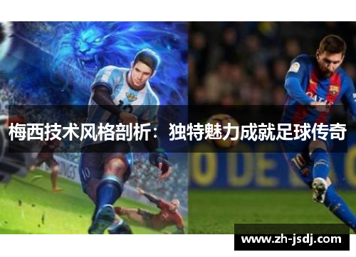 梅西技术风格剖析：独特魅力成就足球传奇