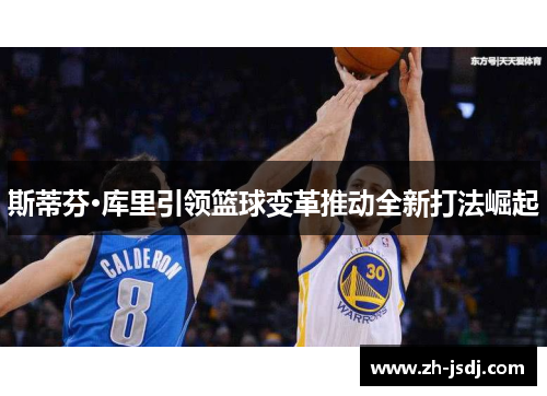 斯蒂芬·库里引领篮球变革推动全新打法崛起