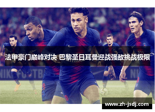 法甲豪门巅峰对决 巴黎圣日耳曼迎战强敌挑战极限