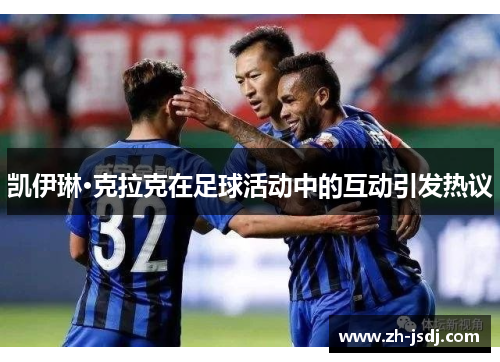 凯伊琳·克拉克在足球活动中的互动引发热议