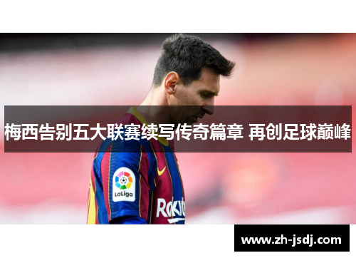 梅西告别五大联赛续写传奇篇章 再创足球巅峰