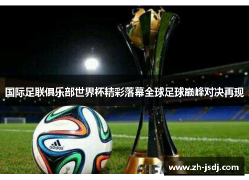 国际足联俱乐部世界杯精彩落幕全球足球巅峰对决再现