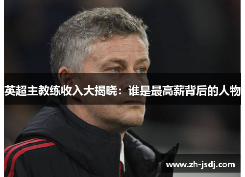 英超主教练收入大揭晓：谁是最高薪背后的人物