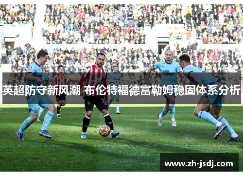 英超防守新风潮 布伦特福德富勒姆稳固体系分析