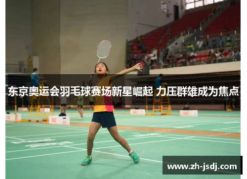 东京奥运会羽毛球赛场新星崛起 力压群雄成为焦点