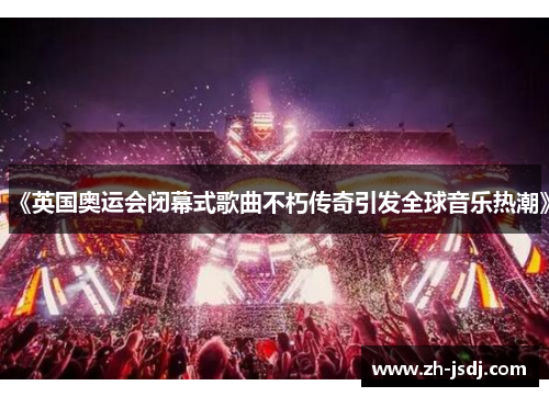 《英国奥运会闭幕式歌曲不朽传奇引发全球音乐热潮》