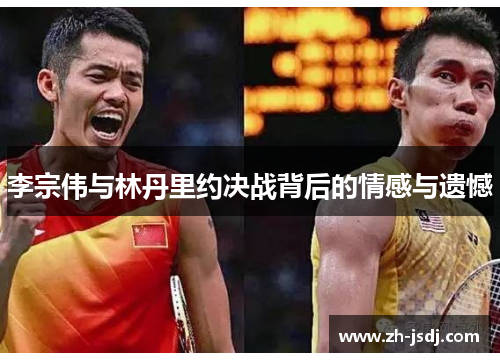 李宗伟与林丹里约决战背后的情感与遗憾